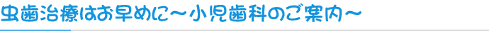 虫歯治療はお早めに～小児歯科のご案内～