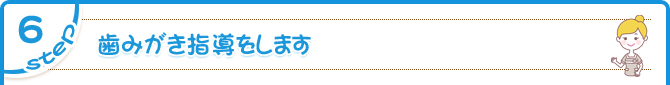 STEP6　歯みがき指導をします
