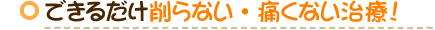 できるだけ削らない・痛くない治療！