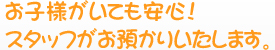 お子様がいても安心！スタッフがお預かりいたします。