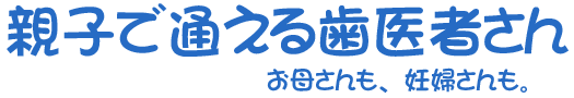 親子で通える歯医者さんお母さんも、妊婦さんも。