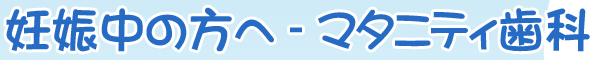妊娠中の方へ - マタニティ歯科