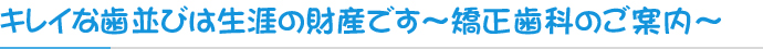 キレイな歯並びは生涯の財産です～矯正歯科のご案内～