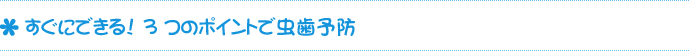 すぐにできる！3つのポイントで虫歯予防