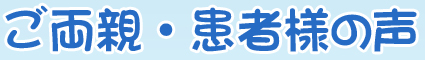 ご両親・患者様の声